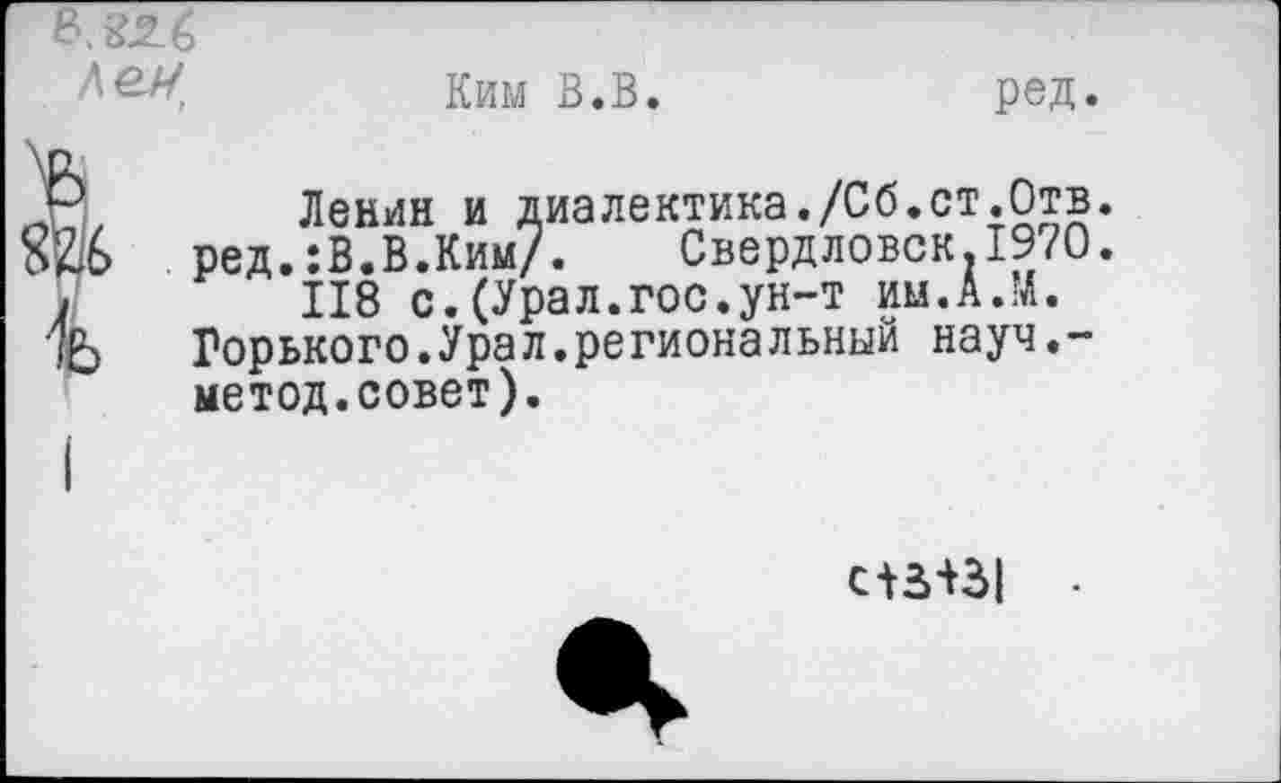 ﻿Ким В.В.	ред.
Ленин и диалектика./Сб.ст.Отв. ред.:В.В.Ким/. Свердловск.1970.
118 с.(Урал.гос.ун-т им.А Л. Горького.Урал.региональный науч.-метод.совет).
